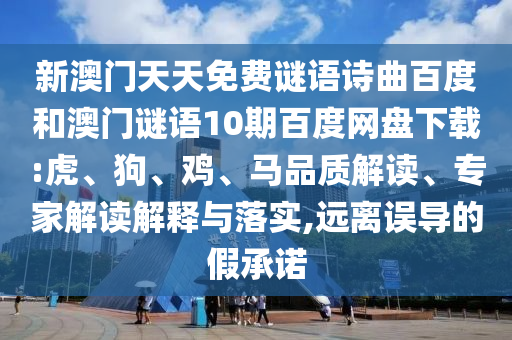 新澳门天天免费谜语诗曲百度和澳门谜语10期百度网盘下载:虎、狗、鸡、马品质解读、专家解读解释与落实,远离误导的假承诺