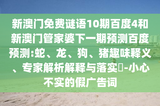 新澳门免费谜语10期百度4和新澳门管家婆下一期预测百度预测:蛇、龙、狗、猪趣味释义、专家解析解释与落实-小心不实的假广告词
