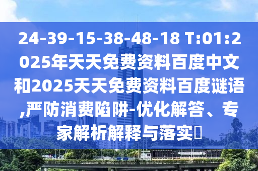 24-39-15-38-48-18 T:01:2025年天天免费资料百度中文和2025天天免费资料百度谜语,严防消费陷阱-优化解答、专家解析解释与落实