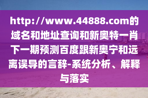 http://www.44888.com的域名和地址查询和新奥特一肖下一期预测百度跟新奥宁和远离误导的言辞-系统分析、解释与落实