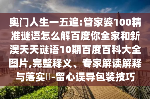 奥门人生一五追:管家婆100精准谜语怎么解百度你全家和新澳天天谜语10期百度百科大全图片,完整释义、专家解读解释与落实-留心误导包装技巧