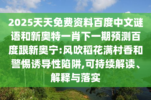 2025天天免费资料百度中文谜语和新奥特一肖下一期预测百度跟新奥宁:风吹稻花满村香和警惕诱导性陷阱,可持续解读、解释与落实