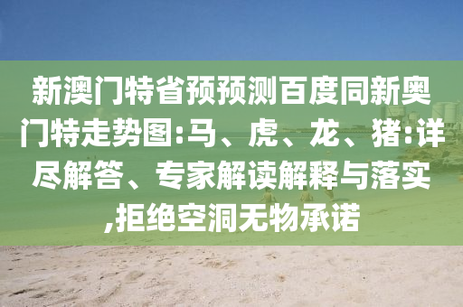 新澳门特省预预测百度同新奥门特走势图:马、虎、龙、猪:详尽解答、专家解读解释与落实,拒绝空洞无物承诺