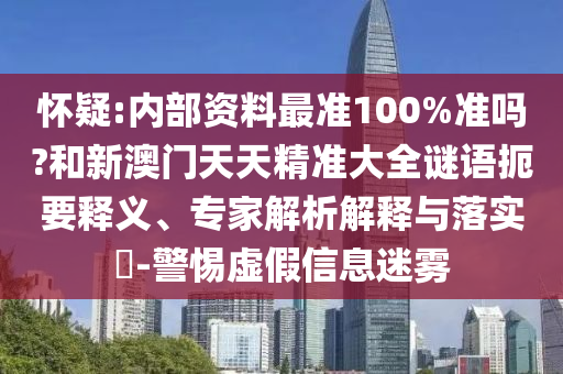 怀疑:内部资料最准100%准吗?和新澳门天天精准大全谜语扼要释义、专家解析解释与落实-警惕虚假信息迷雾