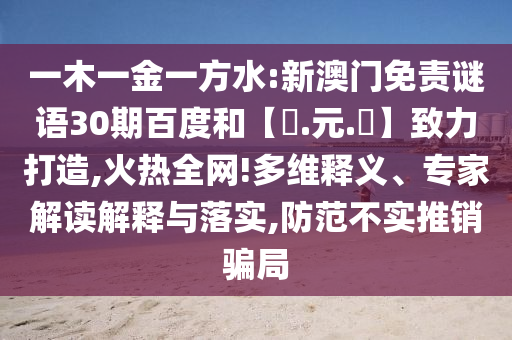 一木一金一方水:新澳门免责谜语30期百度和【狀.元.紅】致力打造,火热全网!多维释义、专家解读解释与落实,防范不实推销骗局