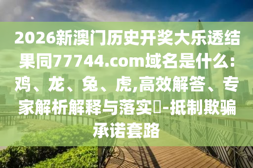 2026新澳门历史开奖大乐透结果同77744.com域名是什么:鸡、龙、兔、虎,高效解答、专家解析解释与落实-抵制欺骗承诺套路