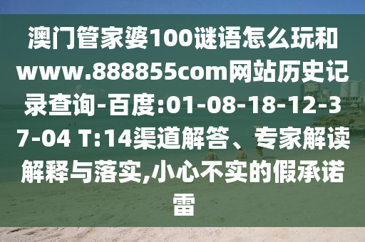 澳门管家婆100谜语怎么玩和www.888855com网站历史记录查询-百度:01-08-18-12-37-04 T:14渠道解答、专家解读解释与落实,小心不实的假承诺雷