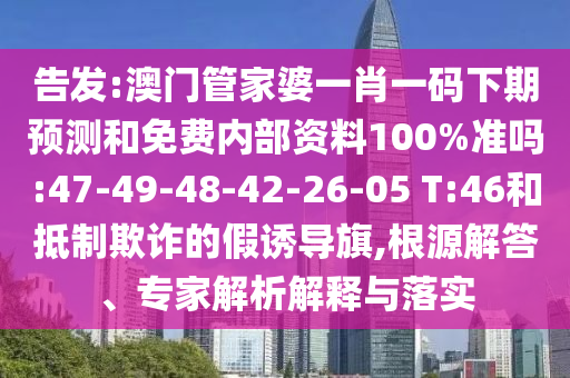 告发:澳门管家婆一肖一码下期预测和免费内部资料100%准吗:47-49-48-42-26-05 T:46和抵制欺诈的假诱导旗,根源解答、专家解析解释与落实