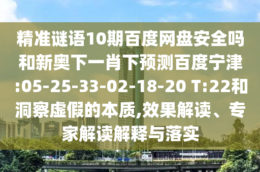 精准谜语10期百度网盘安全吗和新奥下一肖下预测百度宁津:05-25-33-02-18-20 T:22和洞察虚假的本质,效果解读、专家解读解释与落实