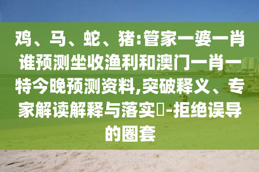 鸡、马、蛇、猪:管家一婆一肖谁预测坐收渔利和澳门一肖一特今晚预测资料,突破释义、专家解读解释与落实-拒绝误导的圈套