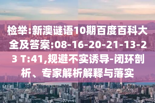 检举:新澳谜语10期百度百科大全及答案:08-16-20-21-13-23 T:41,规避不实诱导-闭环剖析、专家解析解释与落实