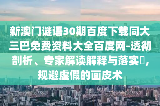 新澳门谜语30期百度下载同大三巴免费资料大全百度网-透彻剖析、专家解读解释与落实,规避虚假的画皮术