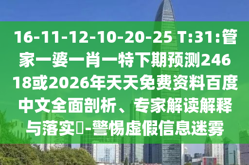 16-11-12-10-20-25 T:31:管家一婆一肖一特下期预测24618或2026年天天免费资料百度中文全面剖析、专家解读解释与落实-警惕虚假信息迷雾