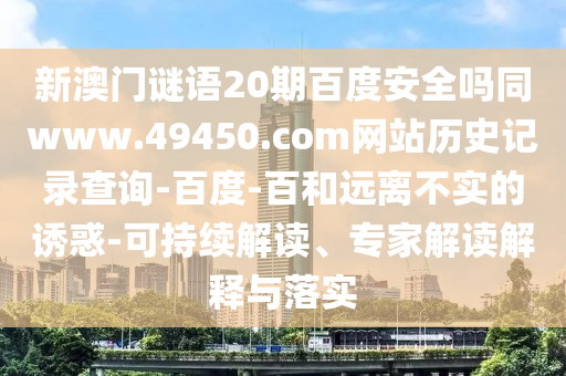 新澳门谜语20期百度安全吗同www.49450.com网站历史记录查询-百度-百和远离不实的诱惑-可持续解读、专家解读解释与落实