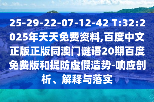 25-29-22-07-12-42 T:32:2025年天天免费资料,百度中文正版正版同澳门谜语20期百度免费版和提防虚假造势-响应剖析、解释与落实