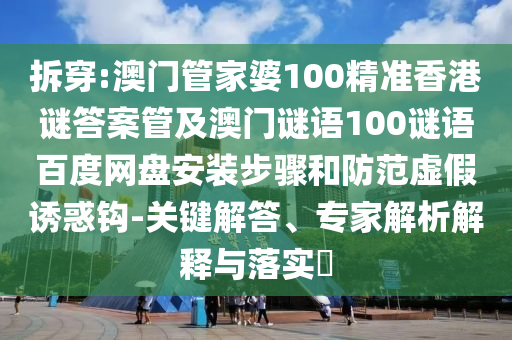 拆穿:澳门管家婆100精准香港谜答案管及澳门谜语100谜语百度网盘安装步骤和防范虚假诱惑钩-关键解答、专家解析解释与落实