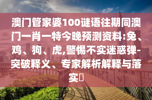 澳门管家婆100谜语往期同澳门一肖一特今晚预测资料:兔、鸡、狗、虎,警惕不实迷惑弹-突破释义、专家解析解释与落实