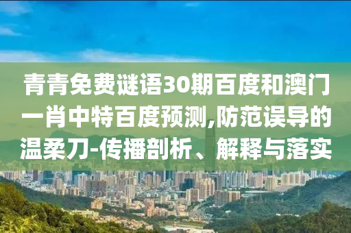 青青免费谜语30期百度和澳门一肖中特百度预测,防范误导的温柔刀-传播剖析、解释与落实