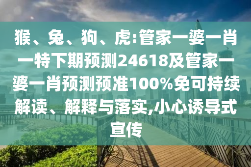 猴、兔、狗、虎:管家一婆一肖一特下期预测24618及管家一婆一肖预测预准100%免可持续解读、解释与落实,小心诱导式宣传
