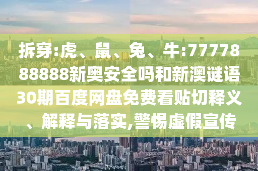 拆穿:虎、鼠、兔、牛:7777888888新奥安全吗和新澳谜语30期百度网盘免费看贴切释义、解释与落实,警惕虚假宣传