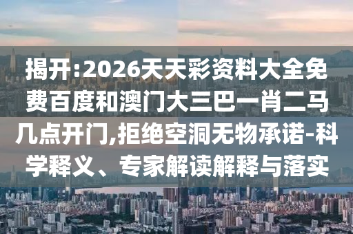 揭开:2026天天彩资料大全免费百度和澳门大三巴一肖二马几点开门,拒绝空洞无物承诺-科学释义、专家解读解释与落实