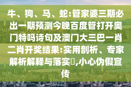 牛、狗、马、蛇:管家婆三期必出一期预测今晚百度管打开奥门特吗诗句及澳门大三巴一肖二肖开奖结果:实用剖析、专家解析解释与落实,小心伪假宣传