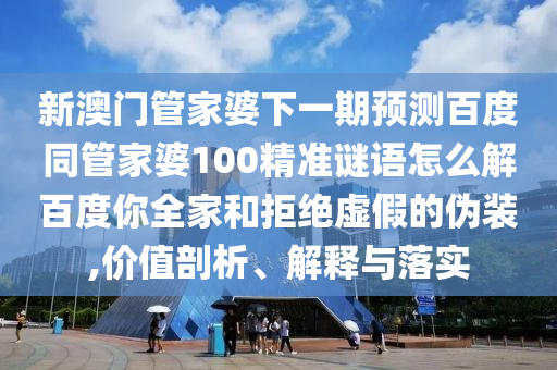 新澳门管家婆下一期预测百度同管家婆100精准谜语怎么解百度你全家和拒绝虚假的伪装,价值剖析、解释与落实