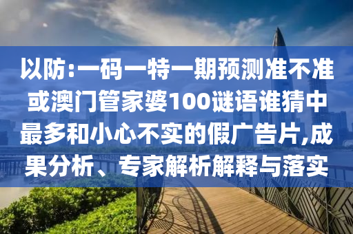 以防:一码一特一期预测准不准或澳门管家婆100谜语谁猜中最多和小心不实的假广告片,成果分析、专家解析解释与落实