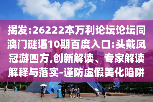 揭发:26222本万利论坛论坛同澳门谜语10期百度入口:头戴凤冠游四方,创新解读、专家解读解释与落实-谨防虚假美化陷阱