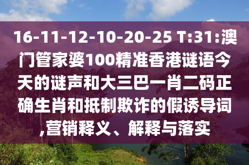 16-11-12-10-20-25 T:31:澳门管家婆100精准香港谜语今天的谜声和大三巴一肖二码正确生肖和抵制欺诈的假诱导词,营销释义、解释与落实