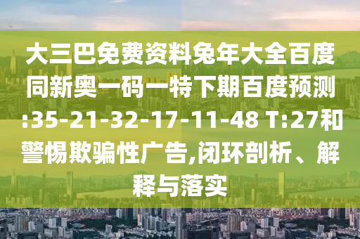大三巴免费资料兔年大全百度同新奥一码一特下期百度预测:35-21-32-17-11-48 T:27和警惕欺骗性广告,闭环剖析、解释与落实