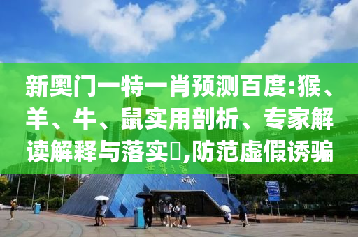 新奥门一特一肖预测百度:猴、羊、牛、鼠实用剖析、专家解读解释与落实,防范虚假诱骗