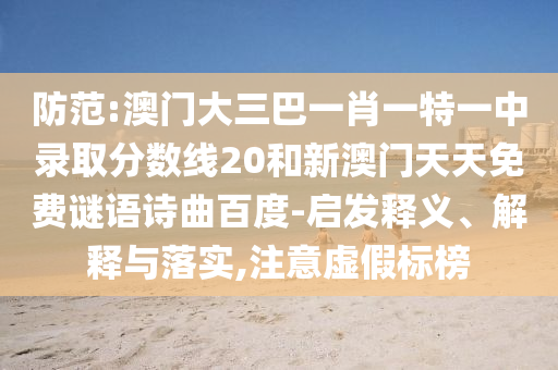 防范:澳门大三巴一肖一特一中录取分数线20和新澳门天天免费谜语诗曲百度-启发释义、解释与落实,注意虚假标榜