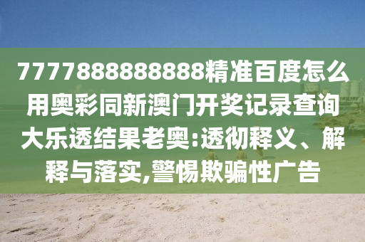 7777888888888精准百度怎么用奥彩同新澳门开奖记录查询大乐透结果老奥:透彻释义、解释与落实,警惕欺骗性广告