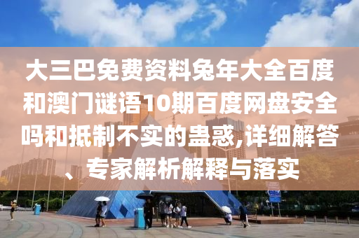 大三巴免费资料兔年大全百度和澳门谜语10期百度网盘安全吗和抵制不实的蛊惑,详细解答、专家解析解释与落实