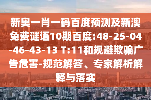 新奥一肖一码百度预测及新澳免费谜语10期百度:48-25-04-46-43-13 T:11和规避欺骗广告危害-规范解答、专家解析解释与落实
