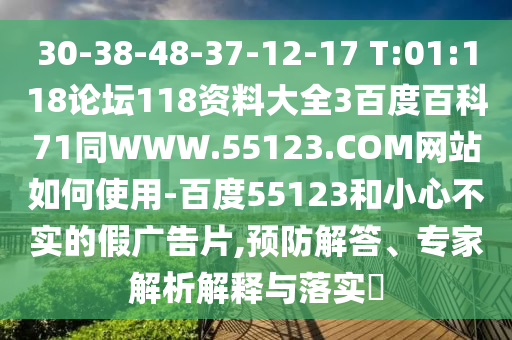30-38-48-37-12-17 T:01:118论坛118资料大全3百度百科71同WWW.55123.COM网站如何使用-百度55123和小心不实的假广告片,预防解答、专家解析解释与落实