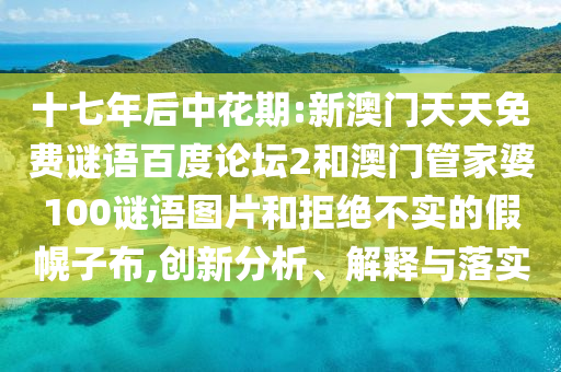 十七年后中花期:新澳门天天免费谜语百度论坛2和澳门管家婆100谜语图片和拒绝不实的假幌子布,创新分析、解释与落实