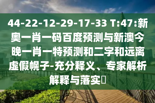 44-22-12-29-17-33 T:47:新奥一肖一码百度预测与新澳今晚一肖一特预测和二字和远离虚假幌子-充分释义、专家解析解释与落实