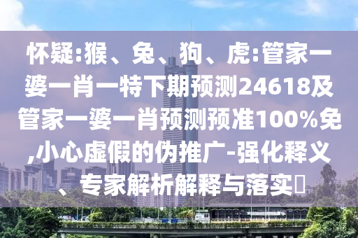 怀疑:猴、兔、狗、虎:管家一婆一肖一特下期预测24618及管家一婆一肖预测预准100%免,小心虚假的伪推广-强化释义、专家解析解释与落实