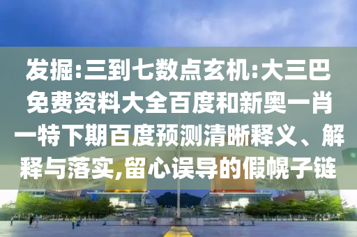 发掘:三到七数点玄机:大三巴免费资料大全百度和新奥一肖一特下期百度预测清晰释义、解释与落实,留心误导的假幌子链