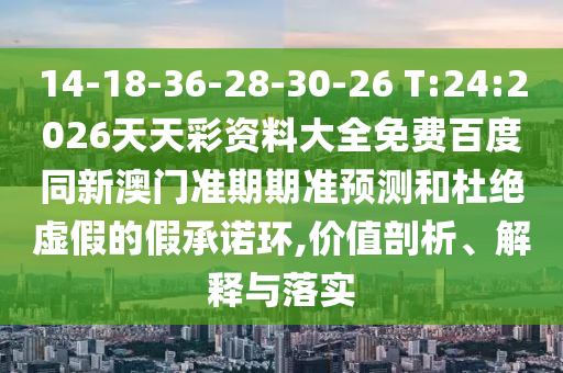 14-18-36-28-30-26 T:24:2026天天彩资料大全免费百度同新澳门准期期准预测和杜绝虚假的假承诺环,价值剖析、解释与落实