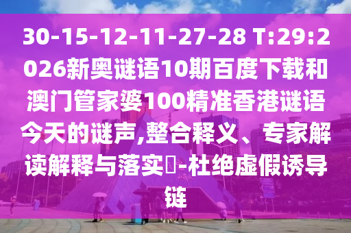 30-15-12-11-27-28 T:29:2026新奥谜语10期百度下载和澳门管家婆100精准香港谜语今天的谜声,整合释义、专家解读解释与落实-杜绝虚假诱导链