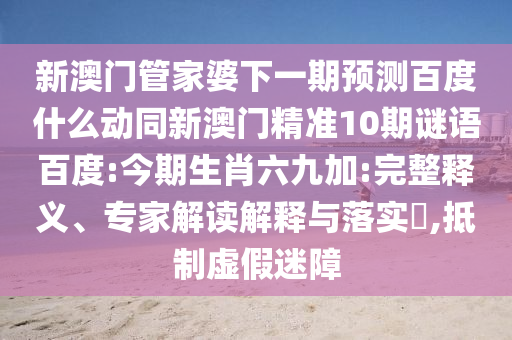 新澳门管家婆下一期预测百度什么动同新澳门精准10期谜语百度:今期生肖六九加:完整释义、专家解读解释与落实,抵制虚假迷障