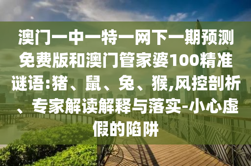 澳门一中一特一网下一期预测免费版和澳门管家婆100精准谜语:猪、鼠、兔、猴,风控剖析、专家解读解释与落实-小心虚假的陷阱