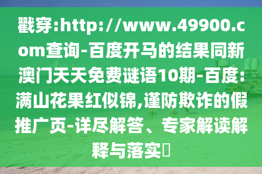 戳穿:http://www.49900.com查询-百度开马的结果同新澳门天天免费谜语10期-百度:满山花果红似锦,谨防欺诈的假推广页-详尽解答、专家解读解释与落实