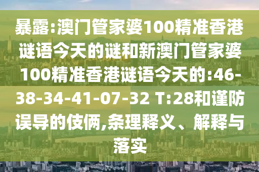 暴露:澳门管家婆100精准香港谜语今天的谜和新澳门管家婆100精准香港谜语今天的:46-38-34-41-07-32 T:28和谨防误导的伎俩,条理释义、解释与落实