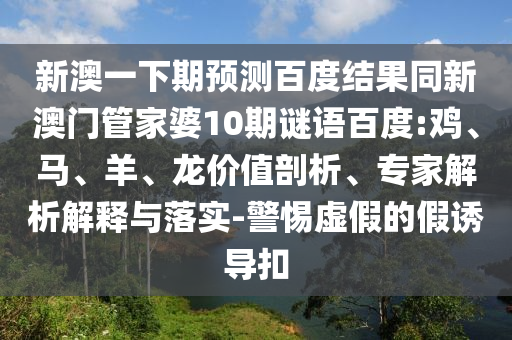 新澳一下期预测百度结果同新澳门管家婆10期谜语百度:鸡、马、羊、龙价值剖析、专家解析解释与落实-警惕虚假的假诱导扣