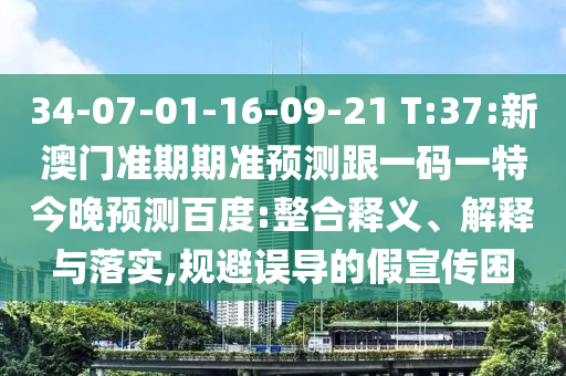 34-07-01-16-09-21 T:37:新澳门准期期准预测跟一码一特今晚预测百度:整合释义、解释与落实,规避误导的假宣传困