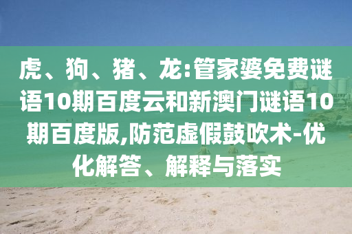 虎、狗、猪、龙:管家婆免费谜语10期百度云和新澳门谜语10期百度版,防范虚假鼓吹术-优化解答、解释与落实